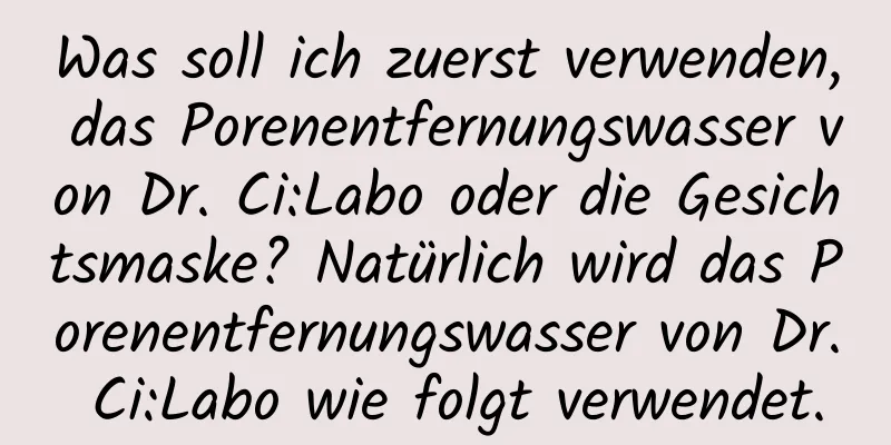 Was soll ich zuerst verwenden, das Porenentfernungswasser von Dr. Ci:Labo oder die Gesichtsmaske? Natürlich wird das Porenentfernungswasser von Dr. Ci:Labo wie folgt verwendet.