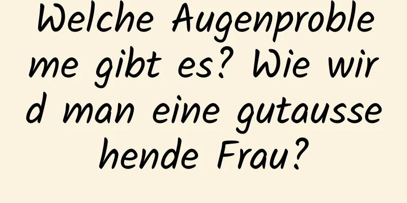 Welche Augenprobleme gibt es? Wie wird man eine gutaussehende Frau?