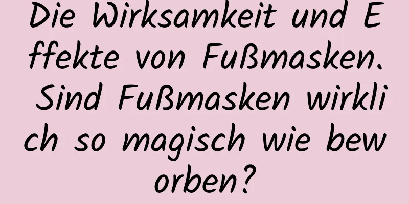 Die Wirksamkeit und Effekte von Fußmasken. Sind Fußmasken wirklich so magisch wie beworben?