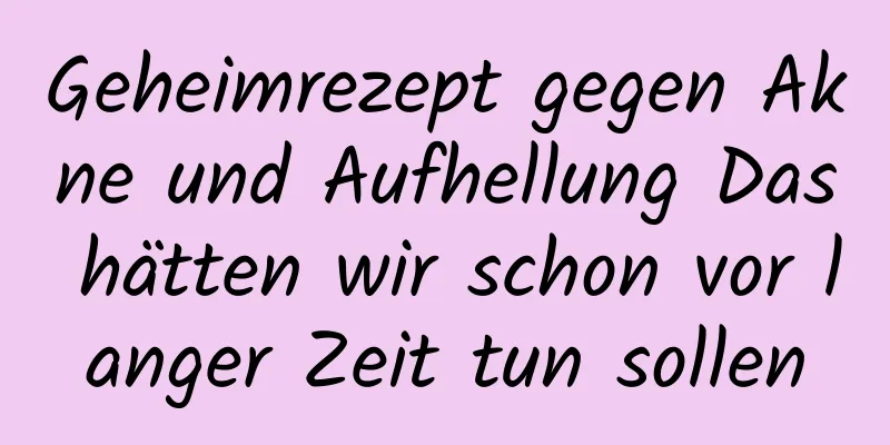 Geheimrezept gegen Akne und Aufhellung Das hätten wir schon vor langer Zeit tun sollen