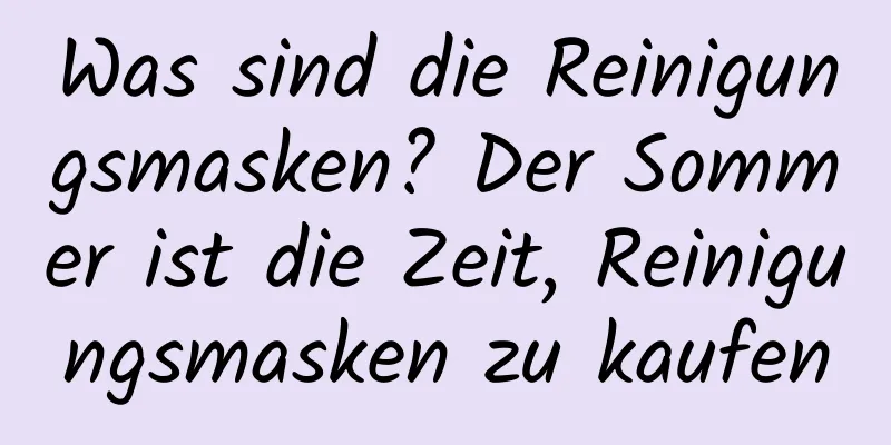 Was sind die Reinigungsmasken? Der Sommer ist die Zeit, Reinigungsmasken zu kaufen