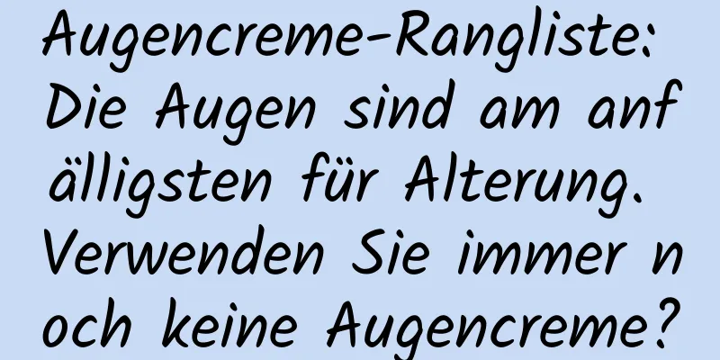 Augencreme-Rangliste: Die Augen sind am anfälligsten für Alterung. Verwenden Sie immer noch keine Augencreme?