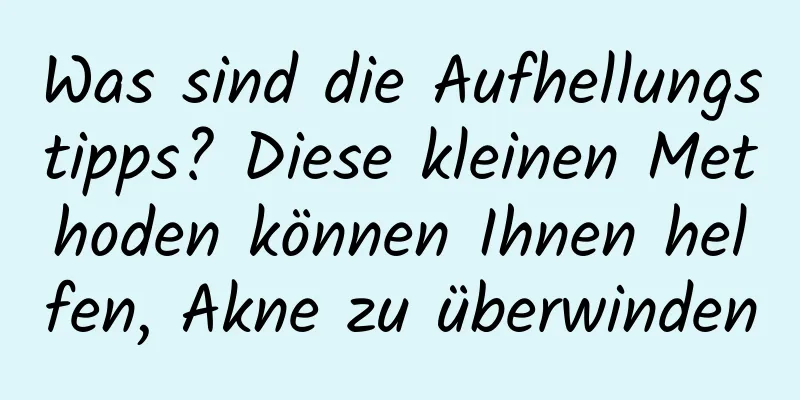 Was sind die Aufhellungstipps? Diese kleinen Methoden können Ihnen helfen, Akne zu überwinden
