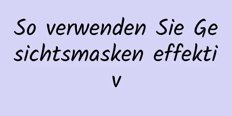 So verwenden Sie Gesichtsmasken effektiv