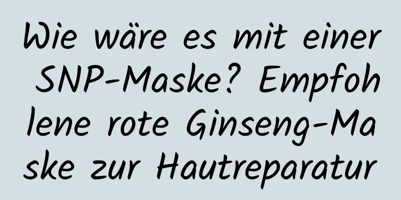 Wie wäre es mit einer SNP-Maske? Empfohlene rote Ginseng-Maske zur Hautreparatur