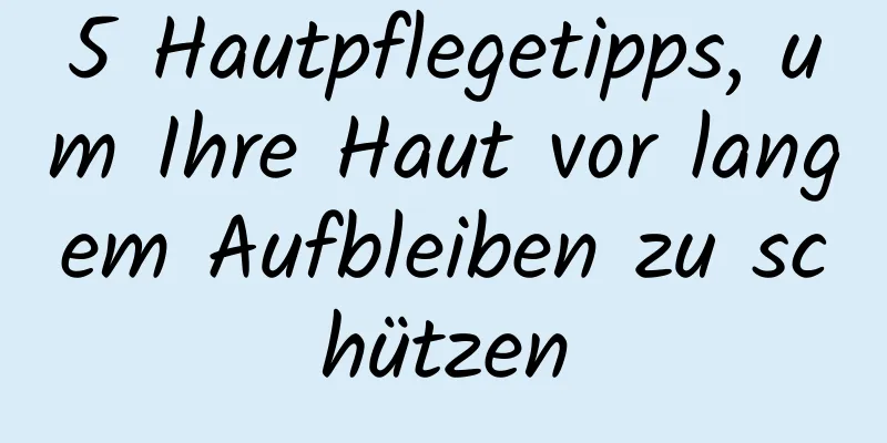 5 Hautpflegetipps, um Ihre Haut vor langem Aufbleiben zu schützen