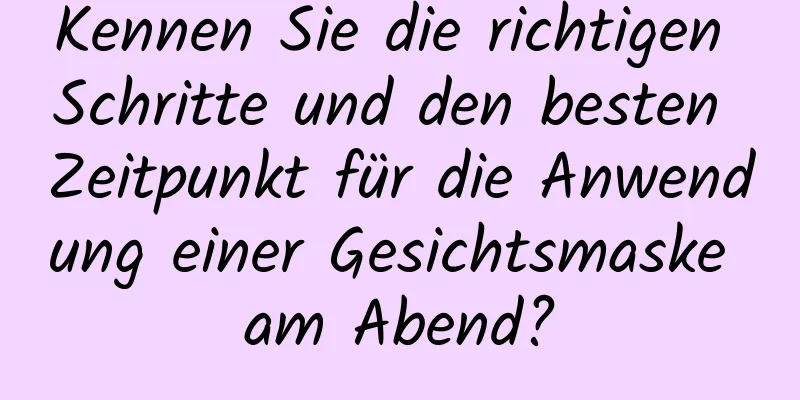 Kennen Sie die richtigen Schritte und den besten Zeitpunkt für die Anwendung einer Gesichtsmaske am Abend?