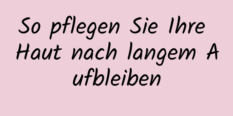So pflegen Sie Ihre Haut nach langem Aufbleiben