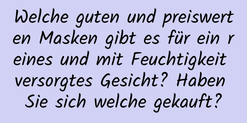 Welche guten und preiswerten Masken gibt es für ein reines und mit Feuchtigkeit versorgtes Gesicht? Haben Sie sich welche gekauft?