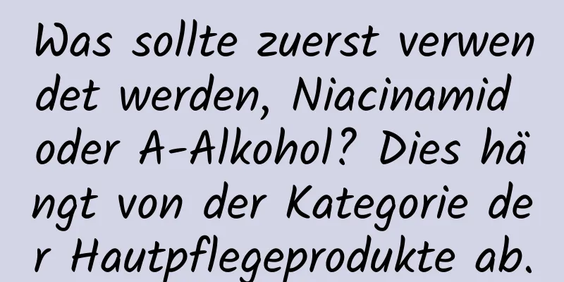 Was sollte zuerst verwendet werden, Niacinamid oder A-Alkohol? Dies hängt von der Kategorie der Hautpflegeprodukte ab.