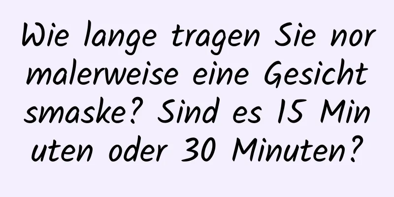 Wie lange tragen Sie normalerweise eine Gesichtsmaske? Sind es 15 Minuten oder 30 Minuten?