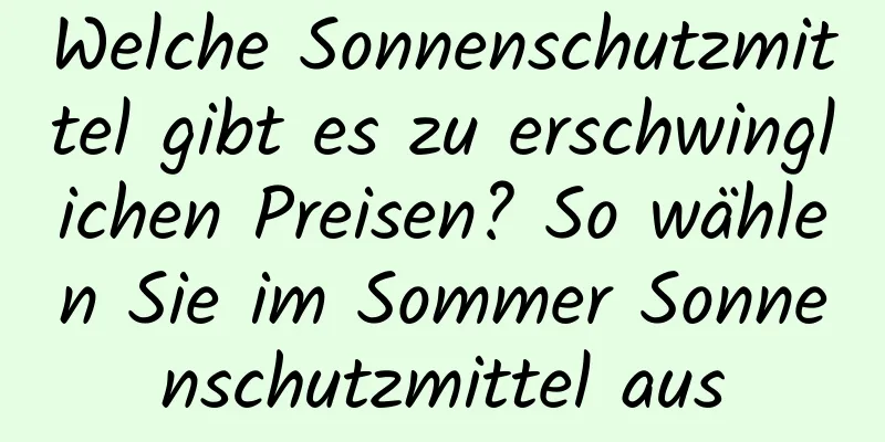 Welche Sonnenschutzmittel gibt es zu erschwinglichen Preisen? So wählen Sie im Sommer Sonnenschutzmittel aus