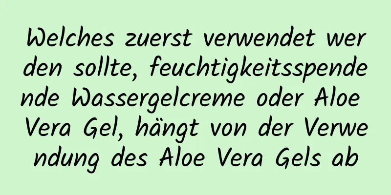 Welches zuerst verwendet werden sollte, feuchtigkeitsspendende Wassergelcreme oder Aloe Vera Gel, hängt von der Verwendung des Aloe Vera Gels ab