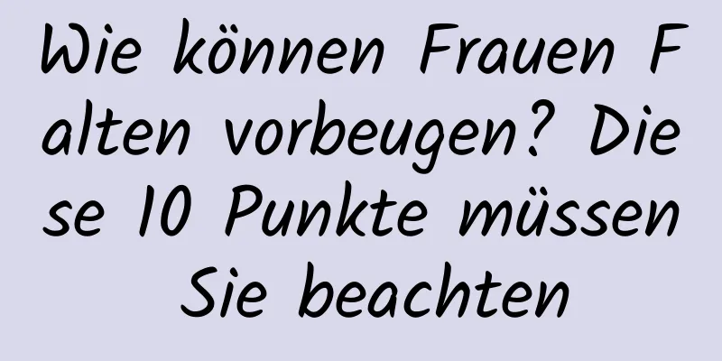 Wie können Frauen Falten vorbeugen? Diese 10 Punkte müssen Sie beachten