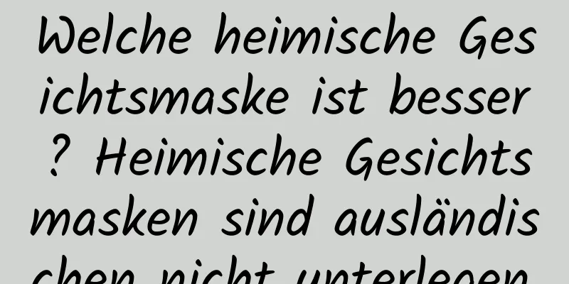 Welche heimische Gesichtsmaske ist besser? Heimische Gesichtsmasken sind ausländischen nicht unterlegen.