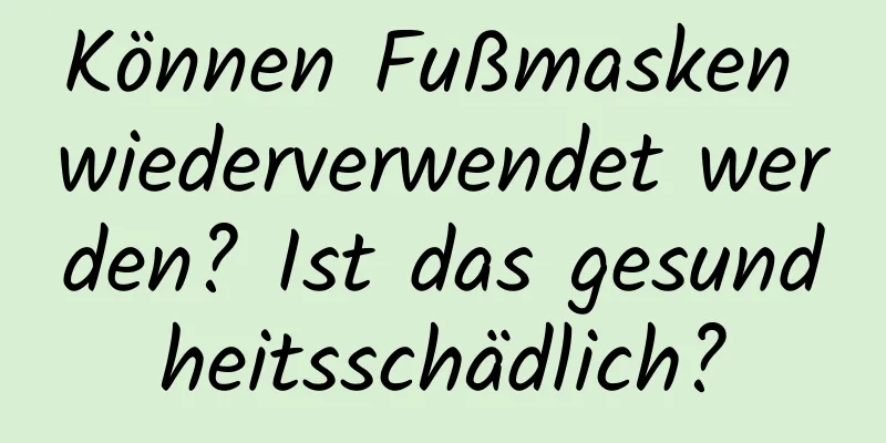 Können Fußmasken wiederverwendet werden? Ist das gesundheitsschädlich?