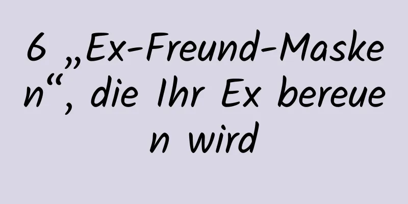 6 „Ex-Freund-Masken“, die Ihr Ex bereuen wird