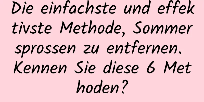 Die einfachste und effektivste Methode, Sommersprossen zu entfernen. Kennen Sie diese 6 Methoden?