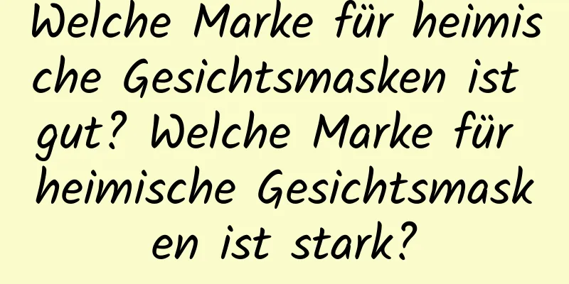 Welche Marke für heimische Gesichtsmasken ist gut? Welche Marke für heimische Gesichtsmasken ist stark?