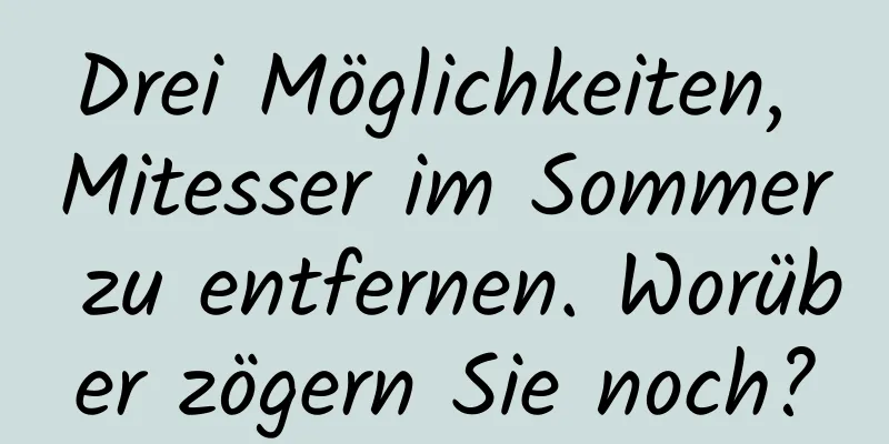 Drei Möglichkeiten, Mitesser im Sommer zu entfernen. Worüber zögern Sie noch?