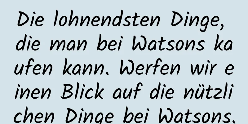 Die lohnendsten Dinge, die man bei Watsons kaufen kann. Werfen wir einen Blick auf die nützlichen Dinge bei Watsons.
