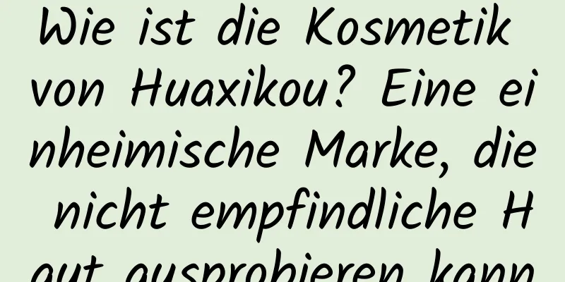 Wie ist die Kosmetik von Huaxikou? Eine einheimische Marke, die nicht empfindliche Haut ausprobieren kann