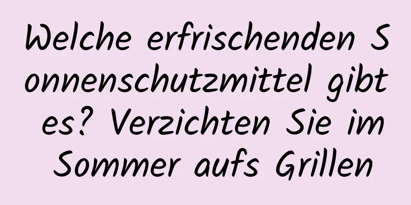 Welche erfrischenden Sonnenschutzmittel gibt es? Verzichten Sie im Sommer aufs Grillen