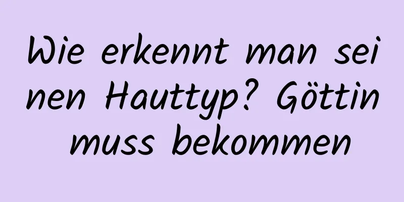 Wie erkennt man seinen Hauttyp? Göttin muss bekommen