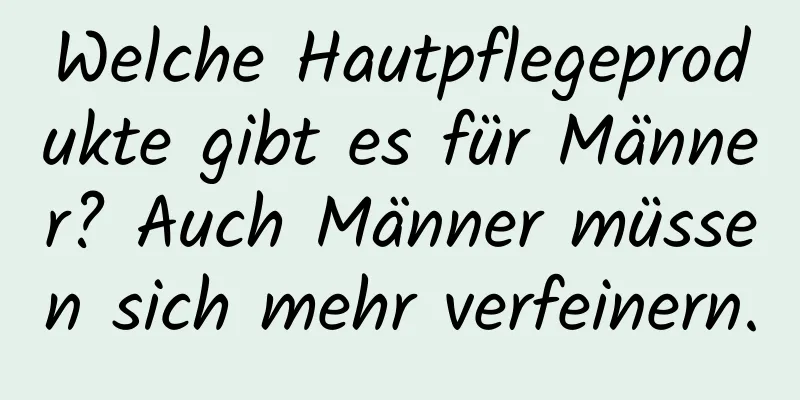 Welche Hautpflegeprodukte gibt es für Männer? Auch Männer müssen sich mehr verfeinern.