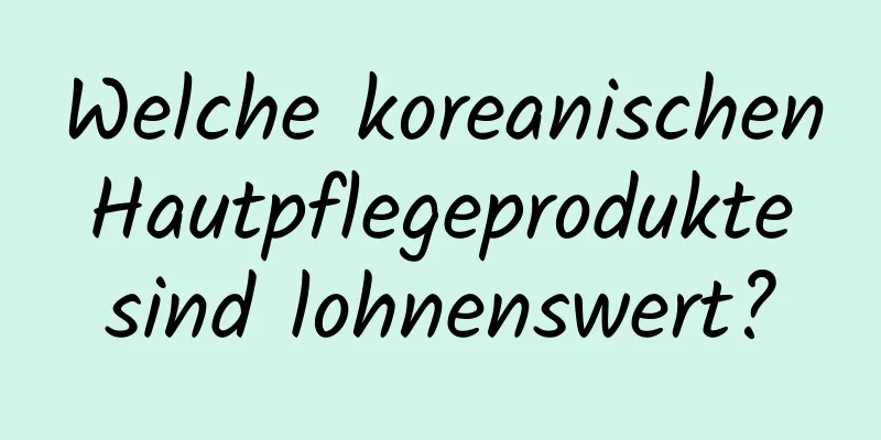Welche koreanischen Hautpflegeprodukte sind lohnenswert?