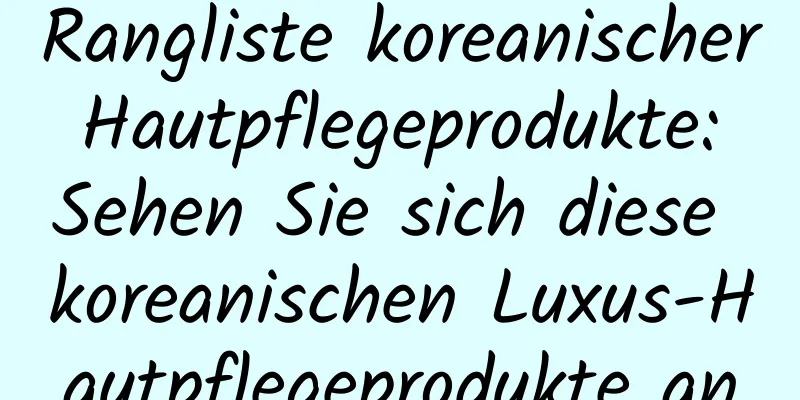 Rangliste koreanischer Hautpflegeprodukte: Sehen Sie sich diese koreanischen Luxus-Hautpflegeprodukte an