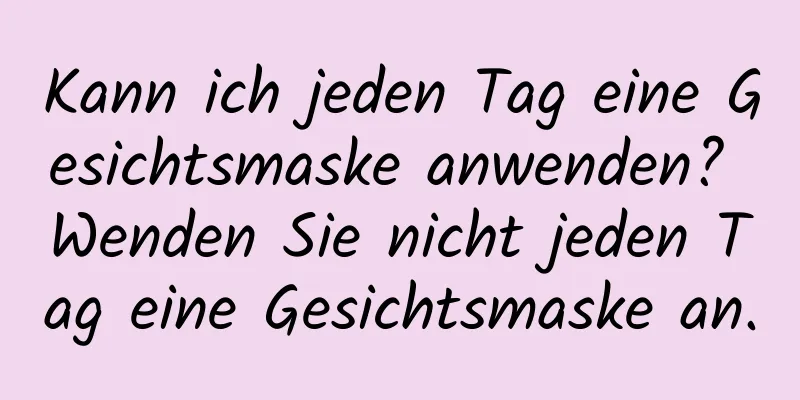 Kann ich jeden Tag eine Gesichtsmaske anwenden? Wenden Sie nicht jeden Tag eine Gesichtsmaske an.