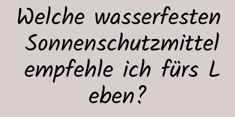 Welche wasserfesten Sonnenschutzmittel empfehle ich fürs Leben?
