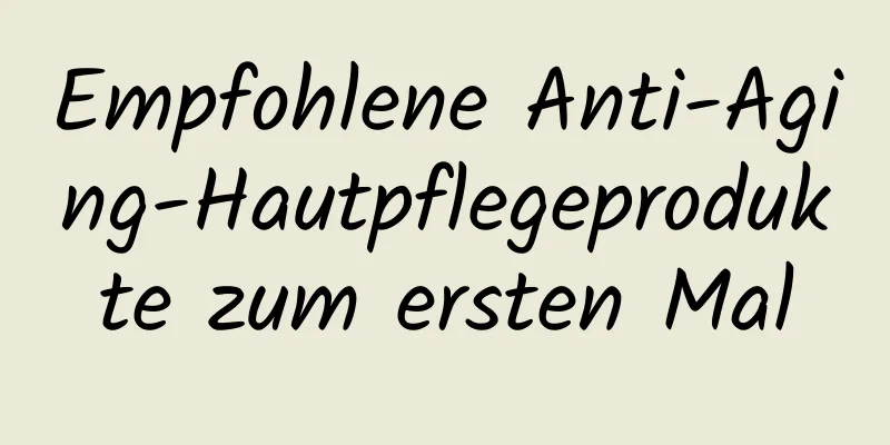 Empfohlene Anti-Aging-Hautpflegeprodukte zum ersten Mal