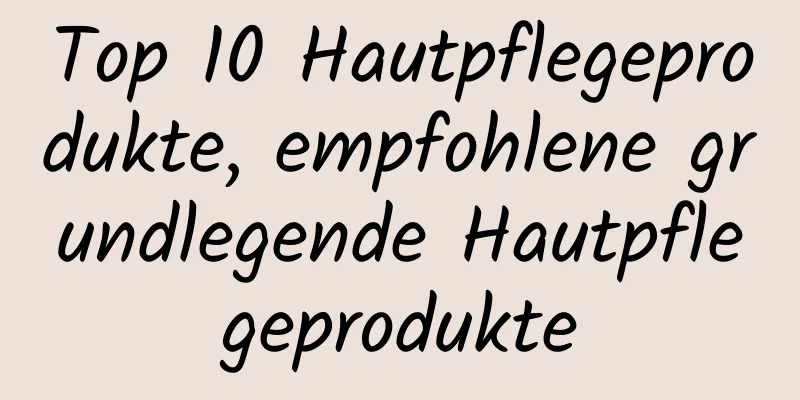 Top 10 Hautpflegeprodukte, empfohlene grundlegende Hautpflegeprodukte