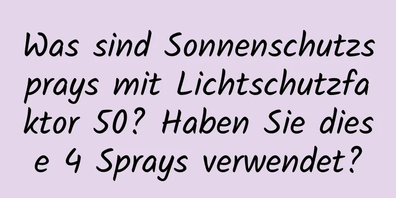 Was sind Sonnenschutzsprays mit Lichtschutzfaktor 50? Haben Sie diese 4 Sprays verwendet?