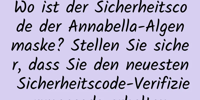 Wo ist der Sicherheitscode der Annabella-Algenmaske? Stellen Sie sicher, dass Sie den neuesten Sicherheitscode-Verifizierungscode erhalten