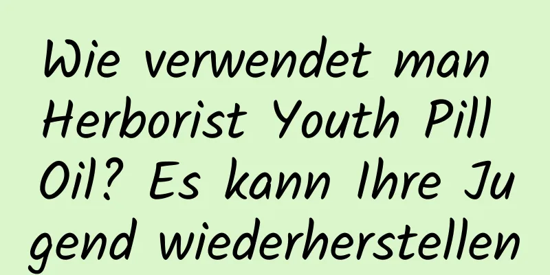 Wie verwendet man Herborist Youth Pill Oil? Es kann Ihre Jugend wiederherstellen