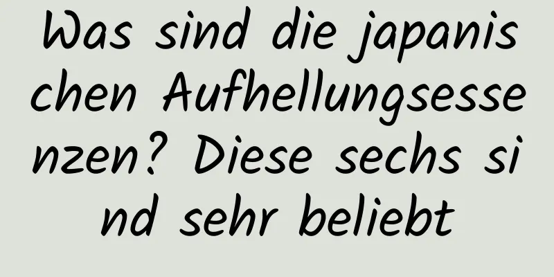 Was sind die japanischen Aufhellungsessenzen? Diese sechs sind sehr beliebt
