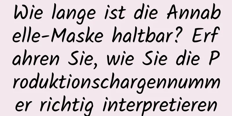 Wie lange ist die Annabelle-Maske haltbar? Erfahren Sie, wie Sie die Produktionschargennummer richtig interpretieren