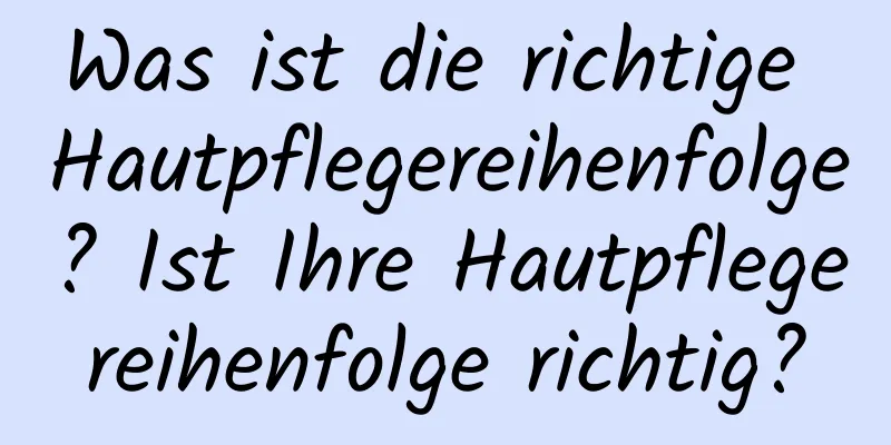 Was ist die richtige Hautpflegereihenfolge? Ist Ihre Hautpflegereihenfolge richtig?