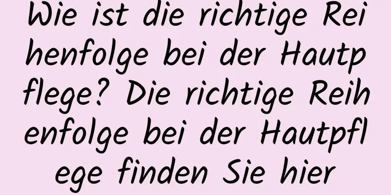 Wie ist die richtige Reihenfolge bei der Hautpflege? Die richtige Reihenfolge bei der Hautpflege finden Sie hier