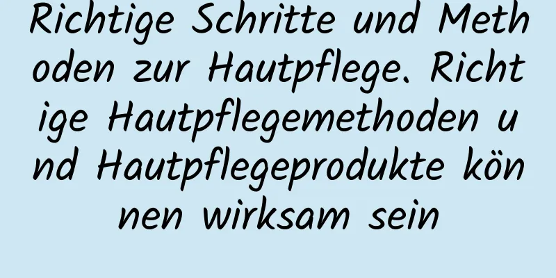 Richtige Schritte und Methoden zur Hautpflege. Richtige Hautpflegemethoden und Hautpflegeprodukte können wirksam sein