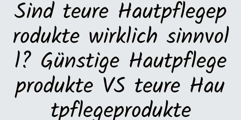 Sind teure Hautpflegeprodukte wirklich sinnvoll? Günstige Hautpflegeprodukte VS teure Hautpflegeprodukte