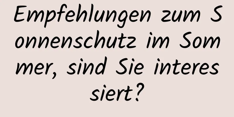Empfehlungen zum Sonnenschutz im Sommer, sind Sie interessiert?