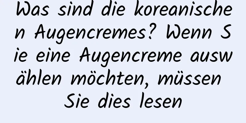 Was sind die koreanischen Augencremes? Wenn Sie eine Augencreme auswählen möchten, müssen Sie dies lesen