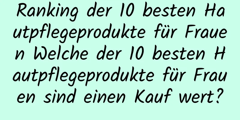Ranking der 10 besten Hautpflegeprodukte für Frauen Welche der 10 besten Hautpflegeprodukte für Frauen sind einen Kauf wert?