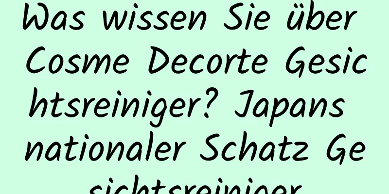 Was wissen Sie über Cosme Decorte Gesichtsreiniger? Japans nationaler Schatz Gesichtsreiniger