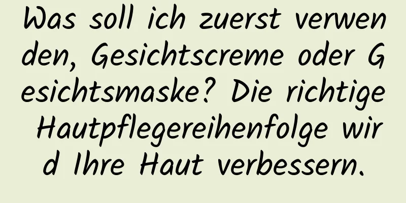 Was soll ich zuerst verwenden, Gesichtscreme oder Gesichtsmaske? Die richtige Hautpflegereihenfolge wird Ihre Haut verbessern.
