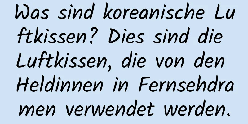 Was sind koreanische Luftkissen? Dies sind die Luftkissen, die von den Heldinnen in Fernsehdramen verwendet werden.